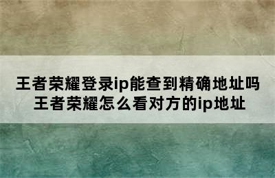 王者荣耀登录ip能查到精确地址吗 王者荣耀怎么看对方的ip地址